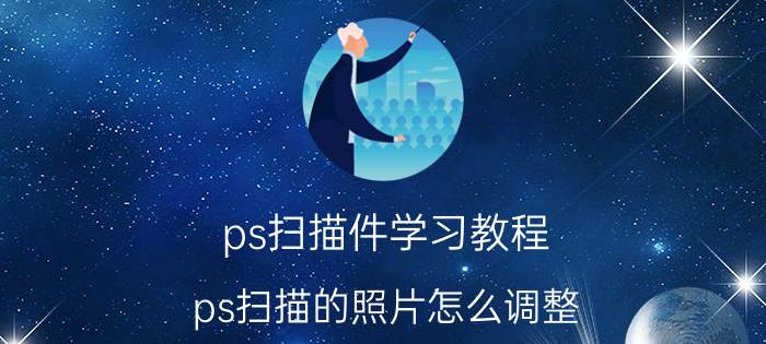 ps扫描件学习教程 ps扫描的照片怎么调整？